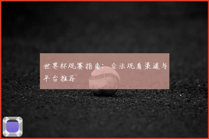 世界杯观赛指南:合法观看渠道与平台推荐