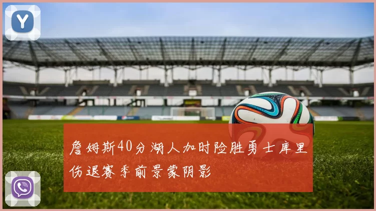 詹姆斯40分湖人加时险胜勇士库里伤退赛季前景蒙阴影