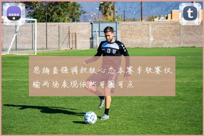 恩梅查强调积极心态本赛季联赛仅输两场表现依然可圈可点