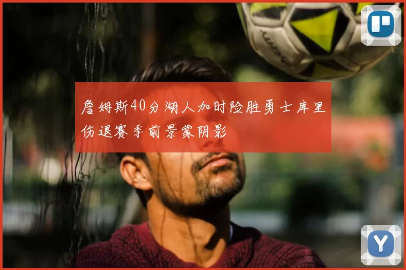 詹姆斯40分湖人加时险胜勇士库里伤退赛季前景蒙阴影