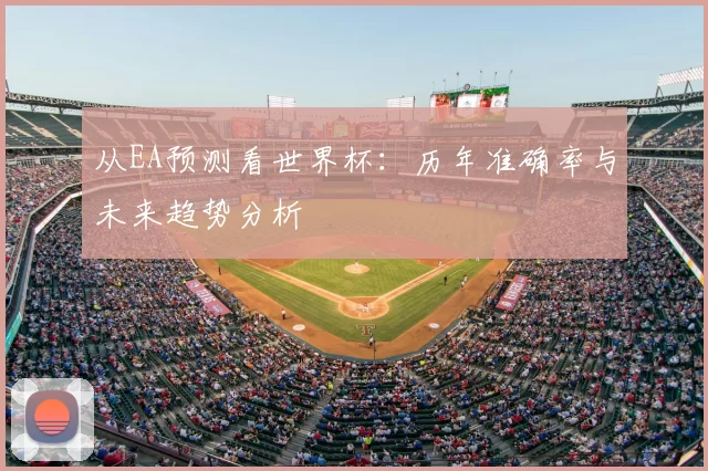 从EA预测看世界杯：历年准确率与未来趋势分析