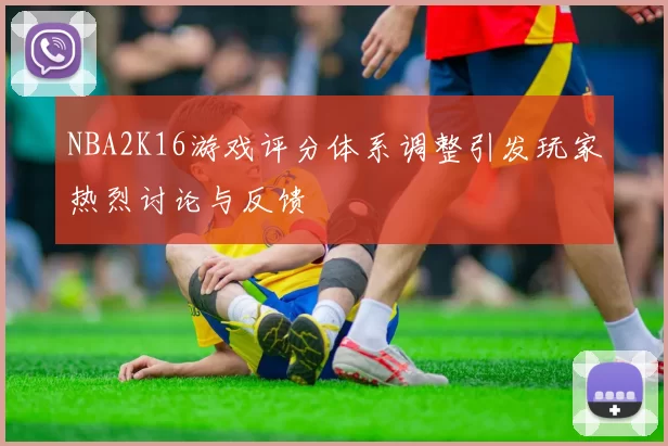 NBA2K16游戏评分体系调整引发玩家热烈讨论与反馈