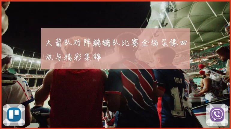 火箭队对阵鹈鹕队比赛全场录像回放与精彩集锦