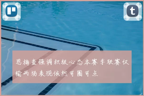 恩梅查强调积极心态本赛季联赛仅输两场表现依然可圈可点