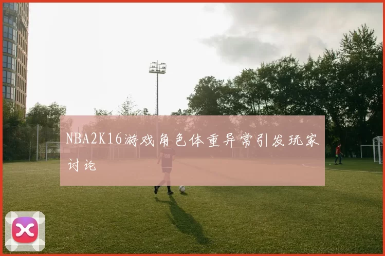 NBA2K16游戏角色体重异常引发玩家讨论