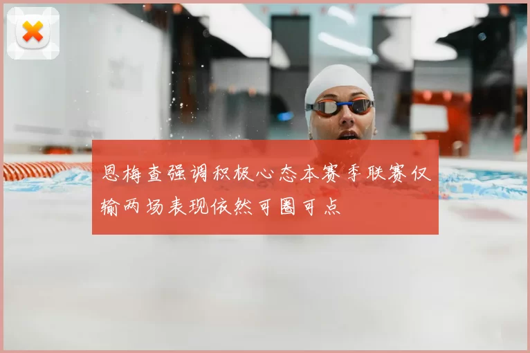 恩梅查强调积极心态本赛季联赛仅输两场表现依然可圈可点