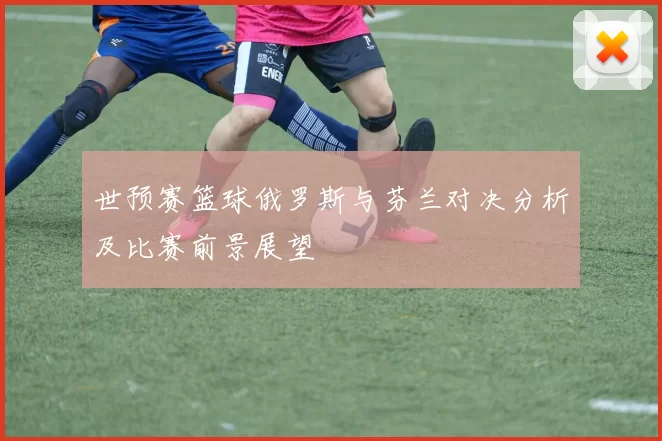 世预赛篮球俄罗斯与芬兰对决分析及比赛前景展望
