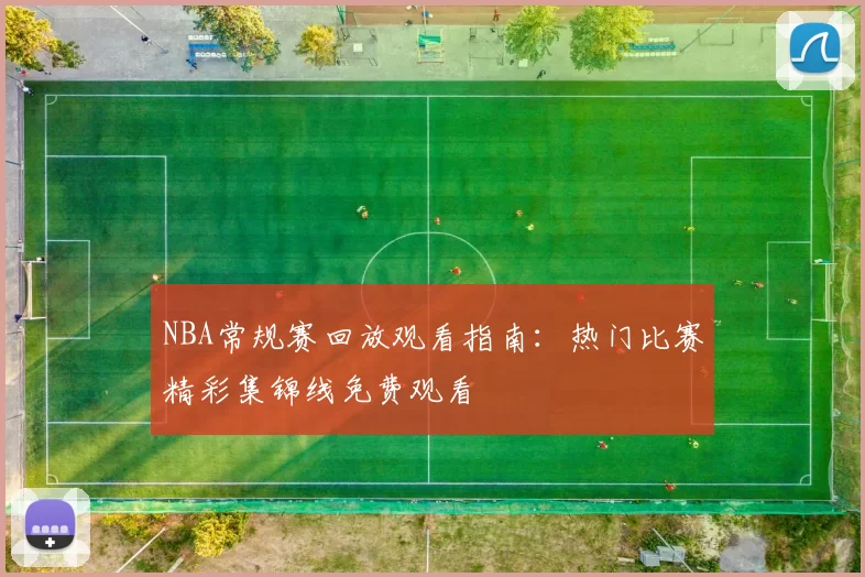 NBA常规赛回放观看指南：热门比赛精彩集锦线免费观看