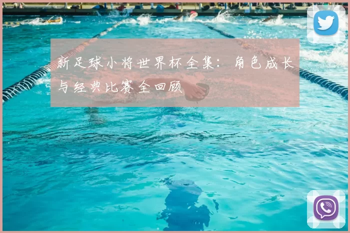 新足球小将世界杯全集:角色成长与经典比赛全回顾