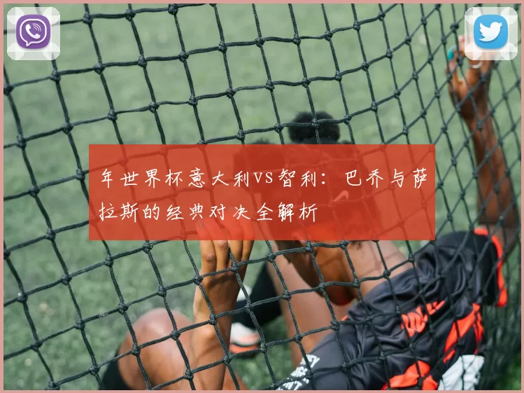 年世界杯意大利vs智利:巴乔与萨拉斯的经典对决全解析