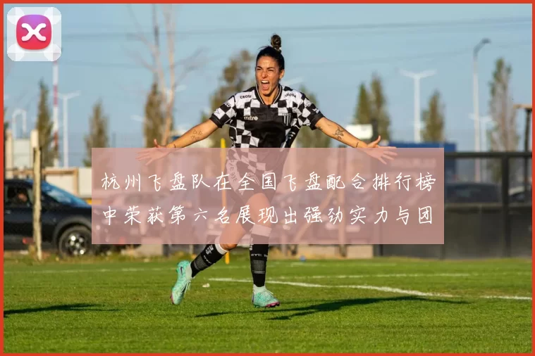 杭州飞盘队在全国飞盘配合排行榜中荣获第六名展现出强劲实力与团队合作精神