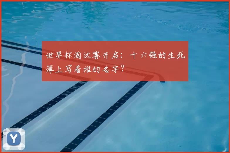 世界杯淘汰赛开启:十六强的生死簿上写着谁的名字?
