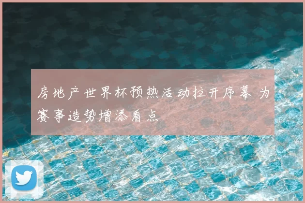 房地产世界杯预热活动拉开序幕 为赛事造势增添看点
