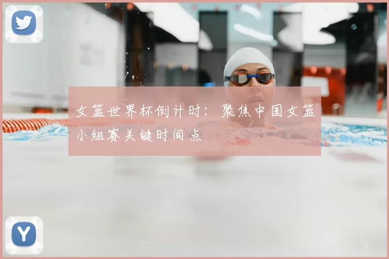 女篮世界杯倒计时:聚焦中国女篮小组赛关键时间点