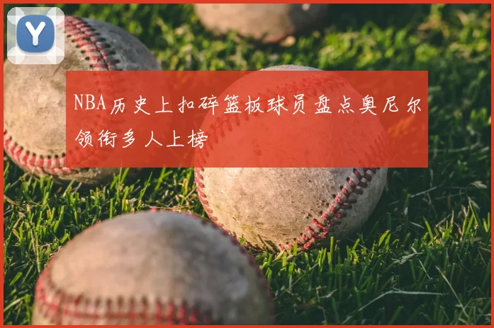 NBA历史上扣碎篮板球员盘点奥尼尔领衔多人上榜