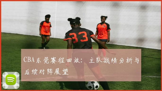CBA东莞赛程回放:主队战绩分析与后续对阵展望