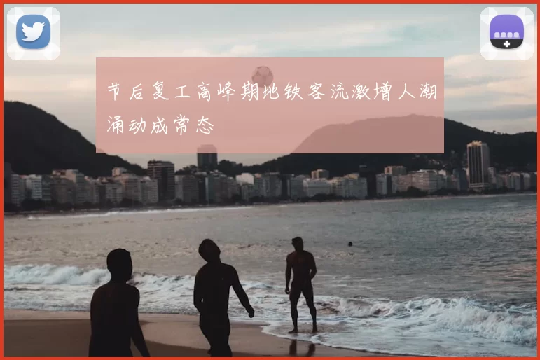 节后复工高峰期地铁客流激增人潮涌动成常态