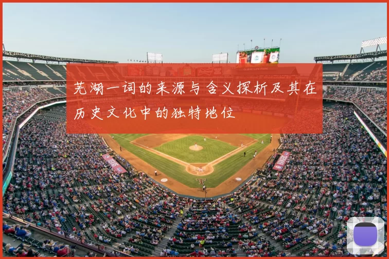 芜湖一词的来源与含义探析及其在历史文化中的独特地位