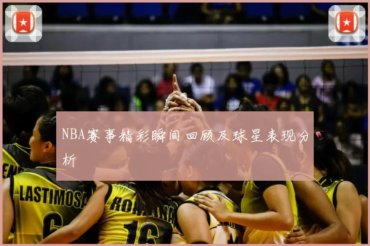 NBA赛事精彩瞬间回顾及球星表现分析
