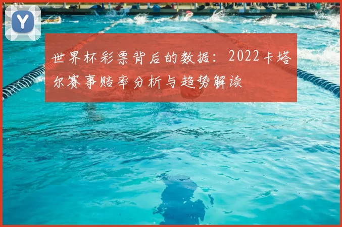 世界杯彩票背后的数据：2022卡塔尔赛事赔率分析与趋势解读