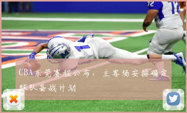 CBA东莞赛程公布,主客场安排确定球队备战计划