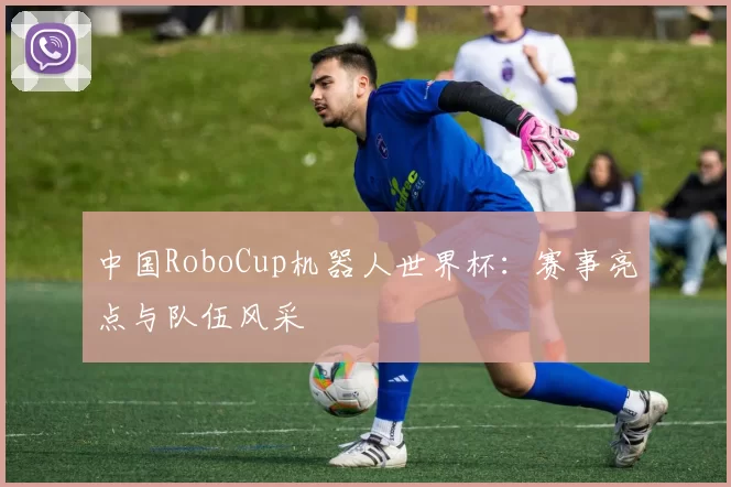 中国RoboCup机器人世界杯:赛事亮点与队伍风采