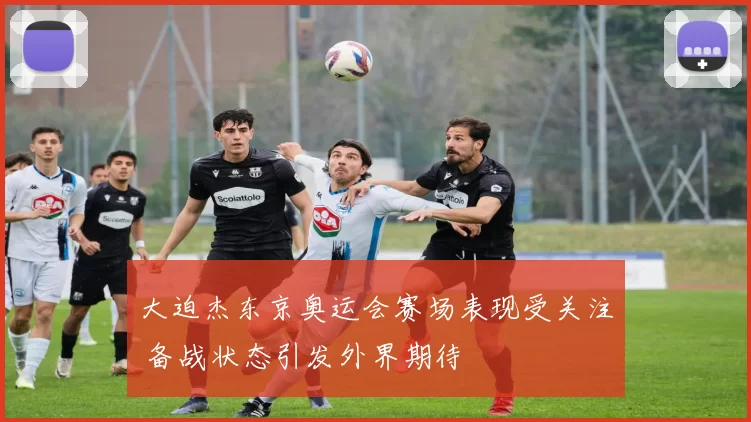 大迫杰东京奥运会赛场表现受关注 备战状态引发外界期待