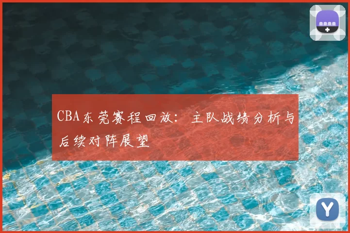 CBA东莞赛程回放：主队战绩分析与后续对阵展望