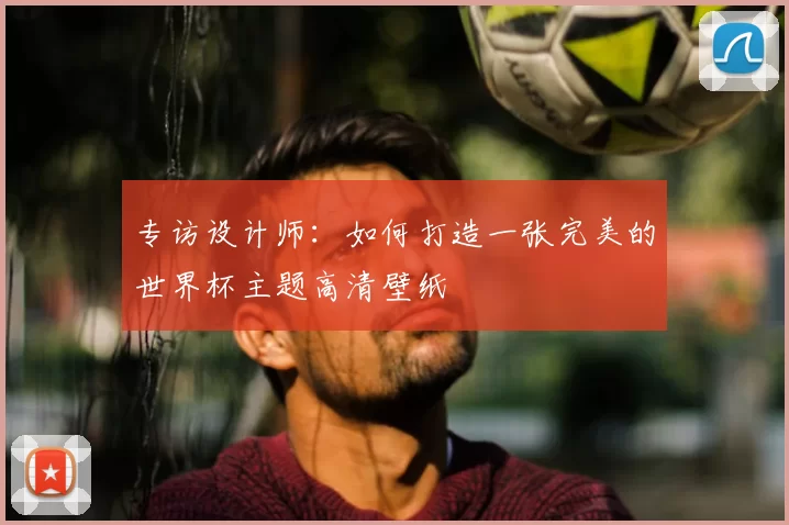 专访设计师:如何打造一张完美的世界杯主题高清壁纸