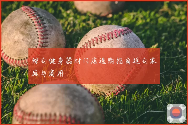 综合健身器材门店选购指南适合家庭与商用