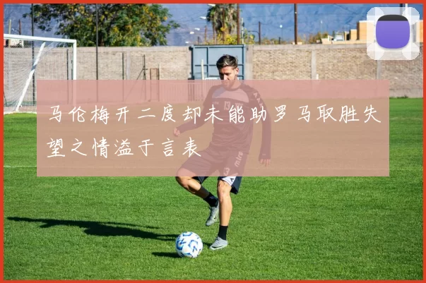 马伦梅开二度却未能助罗马取胜失望之情溢于言表