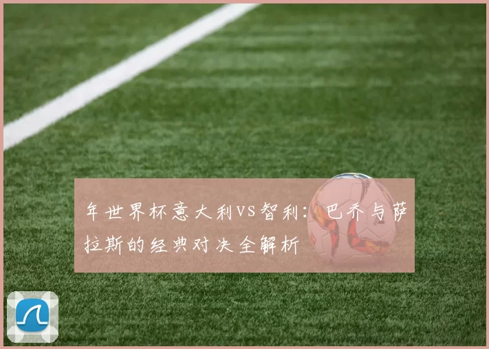 年世界杯意大利vs智利:巴乔与萨拉斯的经典对决全解析