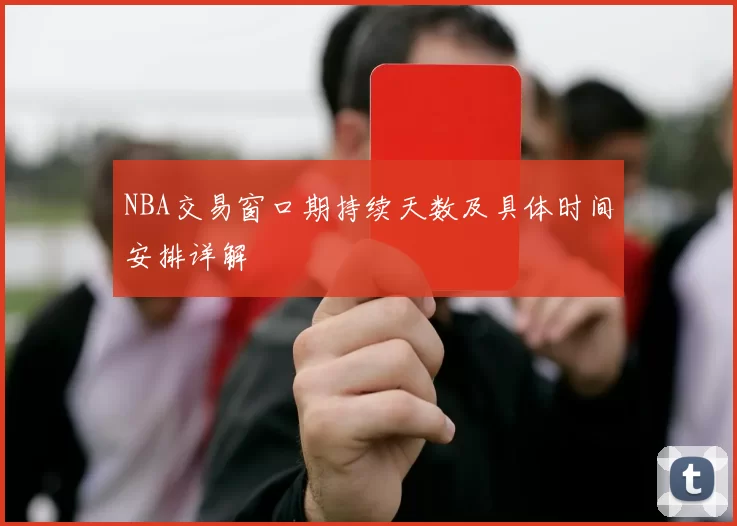 NBA交易窗口期持续天数及具体时间安排详解