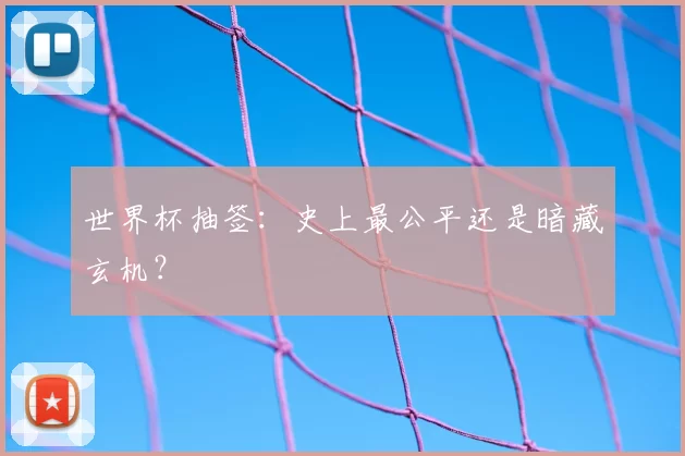 世界杯抽签:史上最公平还是暗藏玄机?