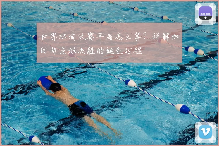 世界杯淘汰赛平局怎么算?详解加时与点球决胜的诞生过程