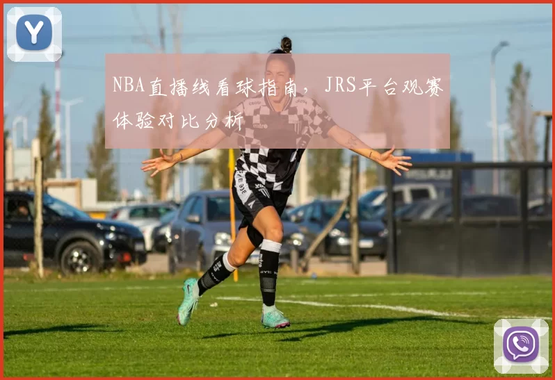 NBA直播线看球指南，JRS平台观赛体验对比分析