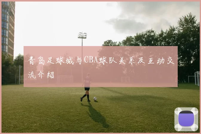 青岛足球城与CBA球队关系及互动交流介绍