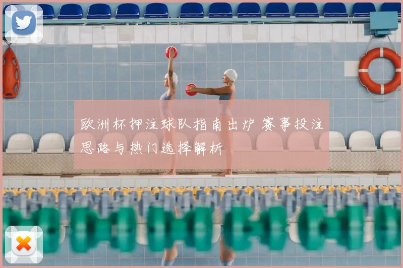 欧洲杯押注球队指南出炉 赛事投注思路与热门选择解析
