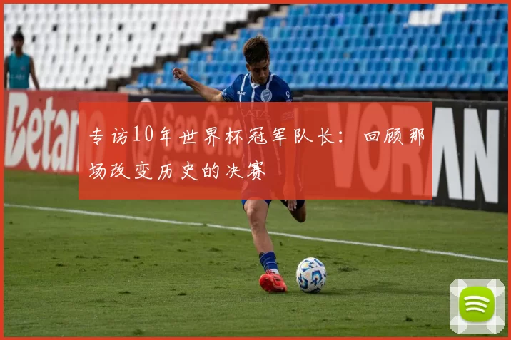 专访10年世界杯冠军队长：回顾那场改变历史的决赛