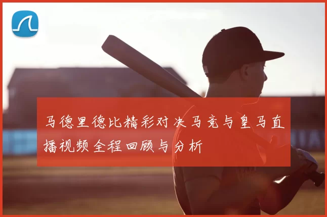 马德里德比精彩对决马竞与皇马直播视频全程回顾与分析