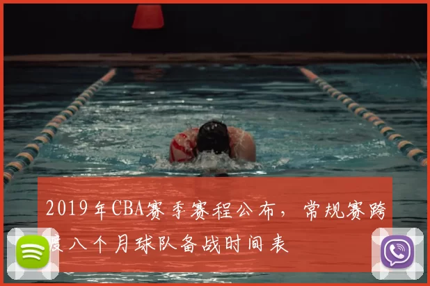 2019年CBA赛季赛程公布，常规赛跨度八个月球队备战时间表