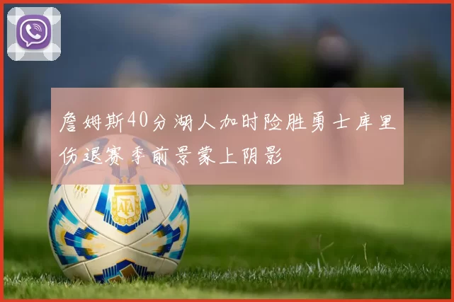 詹姆斯40分湖人加时险胜勇士库里伤退赛季前景蒙上阴影