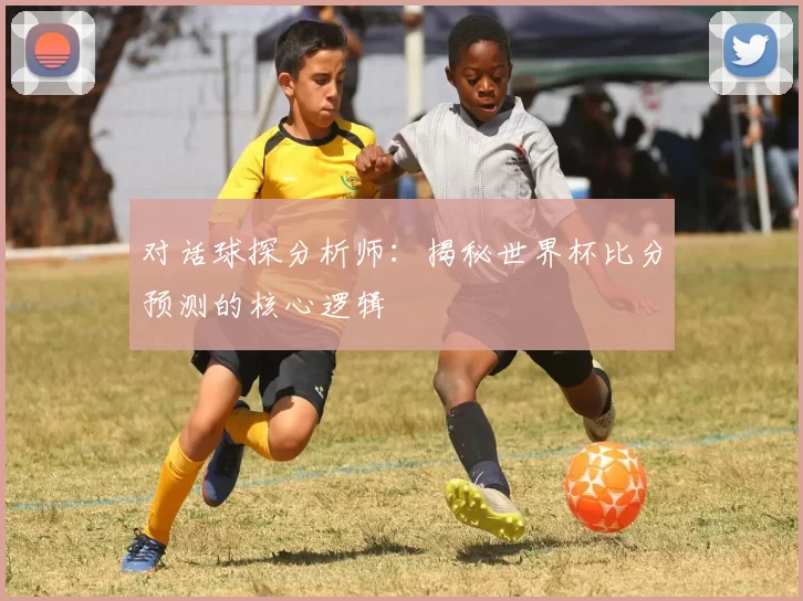 对话球探分析师:揭秘世界杯比分预测的核心逻辑
