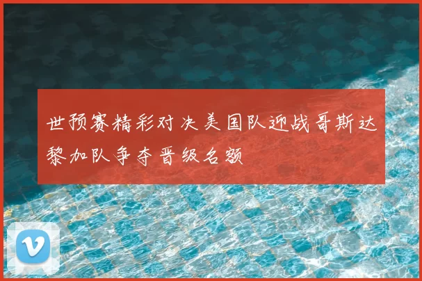 世预赛精彩对决美国队迎战哥斯达黎加队争夺晋级名额