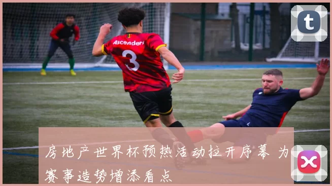 房地产世界杯预热活动拉开序幕 为赛事造势增添看点