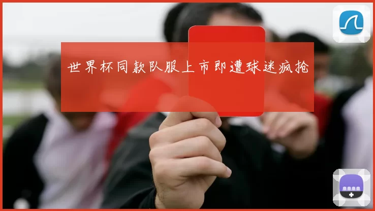世界杯同款队服上市即遭球迷疯抢