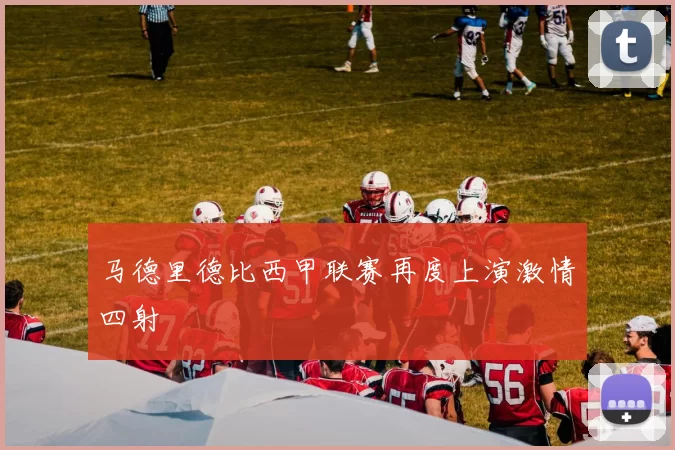 马德里德比西甲联赛再度上演激情四射