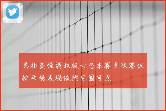 恩梅查强调积极心态本赛季联赛仅输两场表现依然可圈可点