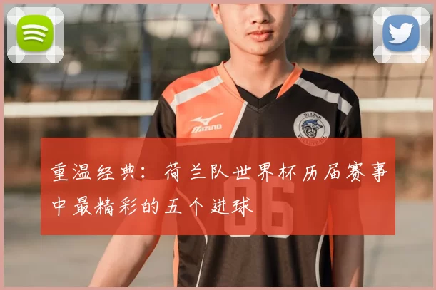 重温经典:荷兰队世界杯历届赛事中最精彩的五个进球