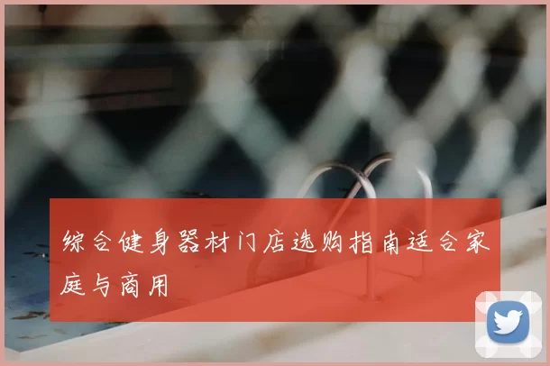综合健身器材门店选购指南适合家庭与商用